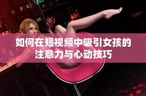 如何在短视频中吸引女孩的注意力与心动技巧