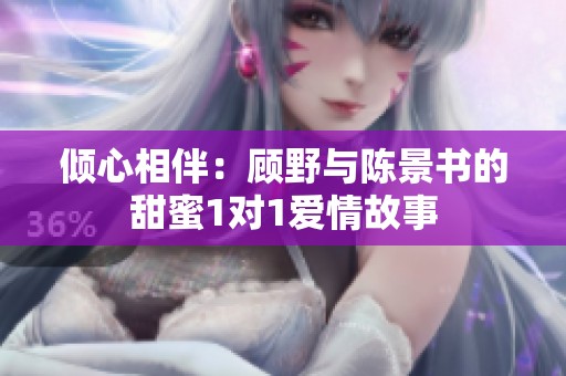 倾心相伴：顾野与陈景书的甜蜜1对1爱情故事