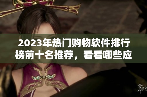 2023年热门购物软件排行榜前十名推荐，看看哪些应用值得下载与使用