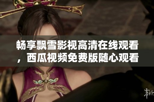 畅享飘雪影视高清在线观看，西瓜视频免费版随心观看