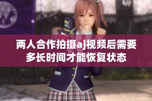 两人合作拍摄aj视频后需要多长时间才能恢复状态