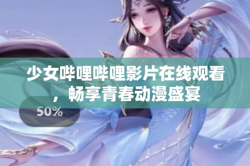 少女哔哩哔哩影片在线观看，畅享青春动漫盛宴
