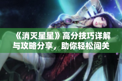 《消灭星星》高分技巧详解与攻略分享，助你轻松闯关的全面指南