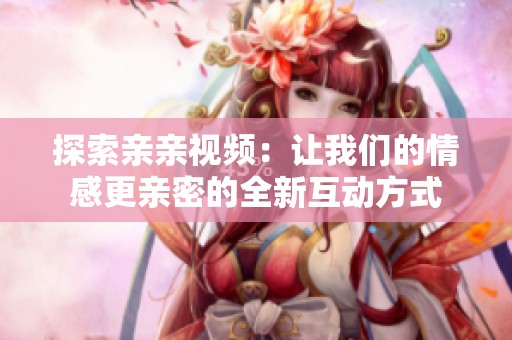 探索亲亲视频：让我们的情感更亲密的全新互动方式