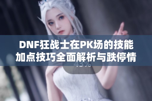 DNF狂战士在PK场的技能加点技巧全面解析与跌停情况分析