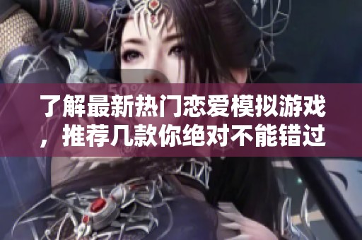 了解最新热门恋爱模拟游戏，推荐几款你绝对不能错过的最佳游戏体验