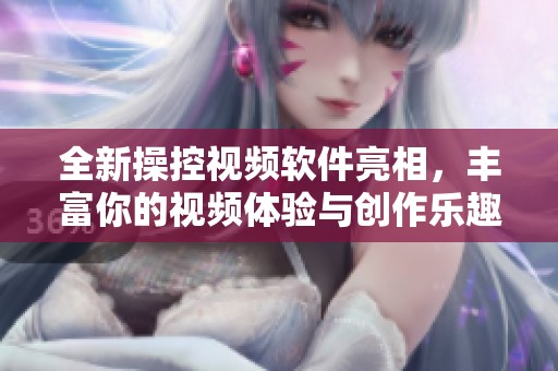 全新操控视频软件亮相，丰富你的视频体验与创作乐趣