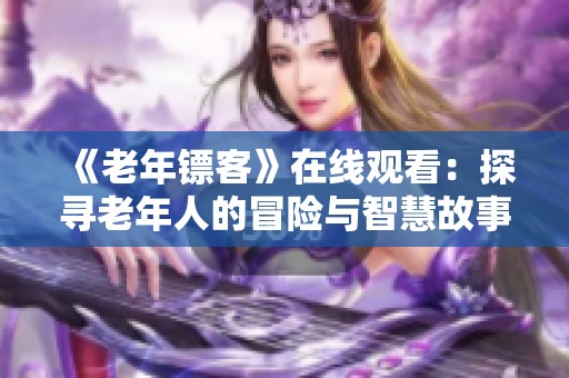《老年镖客》在线观看：探寻老年人的冒险与智慧故事