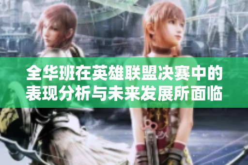 全华班在英雄联盟决赛中的表现分析与未来发展所面临的挑战探讨