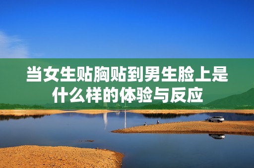 当女生贴胸贴到男生脸上是什么样的体验与反应