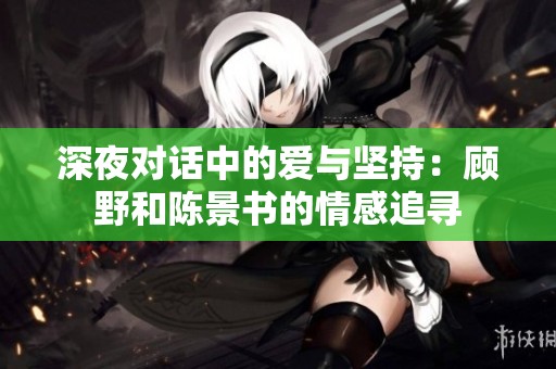 深夜对话中的爱与坚持：顾野和陈景书的情感追寻