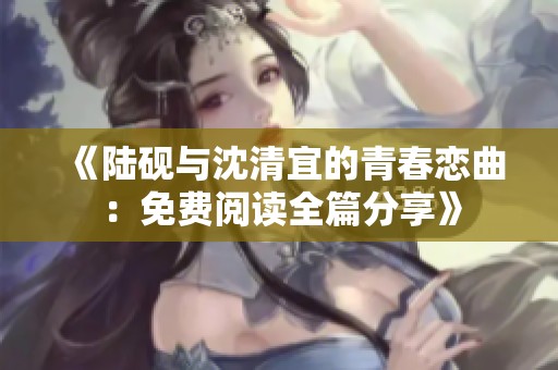 《陆砚与沈清宜的青春恋曲：免费阅读全篇分享》