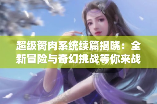 超级胬肉系统续篇揭晓：全新冒险与奇幻挑战等你来战