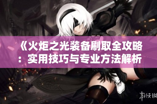 《火炬之光装备刷取全攻略：实用技巧与专业方法解析，助你轻松提升战力》