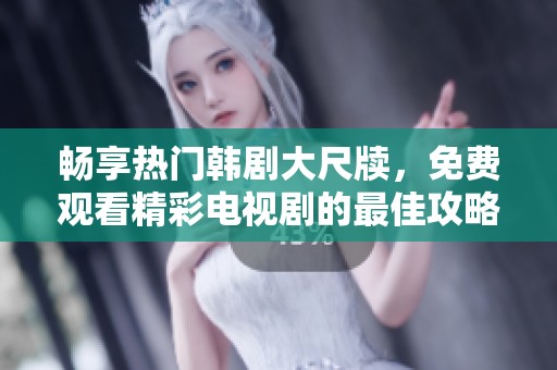 畅享热门韩剧大尺牍，免费观看精彩电视剧的最佳攻略