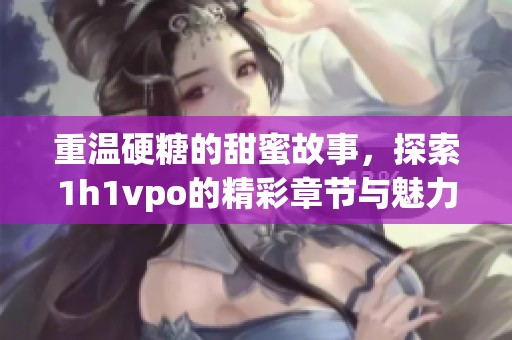 重温硬糖的甜蜜故事，探索1h1vpo的精彩章节与魅力
