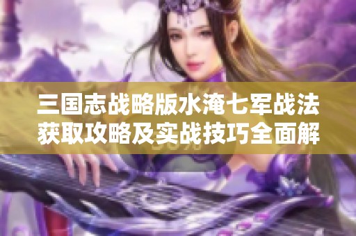 三国志战略版水淹七军战法获取攻略及实战技巧全面解析分享