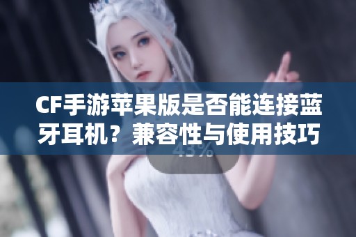 CF手游苹果版是否能连接蓝牙耳机？兼容性与使用技巧全面解析