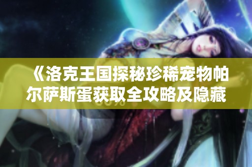《洛克王国探秘珍稀宠物帕尔萨斯蛋获取全攻略及隐藏任务活动解锁指南》