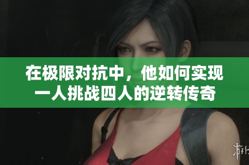 在极限对抗中，他如何实现一人挑战四人的逆转传奇