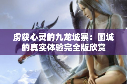 虏获心灵的九龙城寨：围城的真实体验完全版欣赏