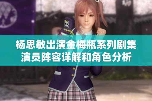 杨思敏出演金梅瓶系列剧集演员阵容详解和角色分析