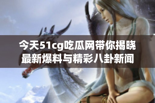 今天51cg吃瓜网带你揭晓最新爆料与精彩八卦新闻