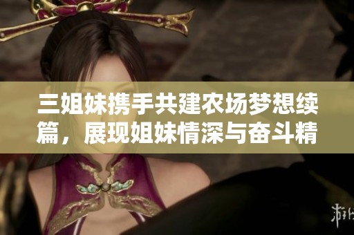 三姐妹携手共建农场梦想续篇，展现姐妹情深与奋斗精神