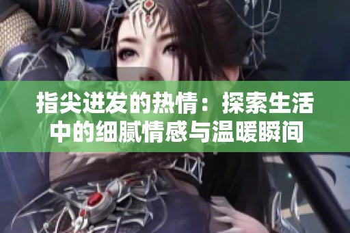 指尖迸发的热情：探索生活中的细腻情感与温暖瞬间