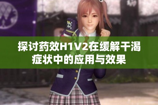 探讨药效H1V2在缓解干渴症状中的应用与效果