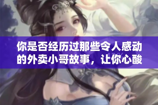 你是否经历过那些令人感动的外卖小哥故事，让你心酸又温暖的瞬间有哪些