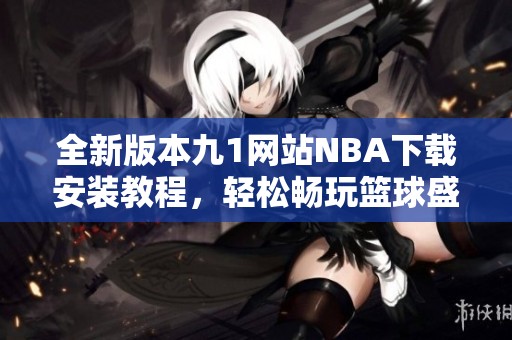 全新版本九1网站NBA下载安装教程，轻松畅玩篮球盛宴