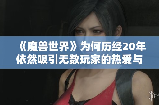 《魔兽世界》为何历经20年依然吸引无数玩家的热爱与追随揭秘