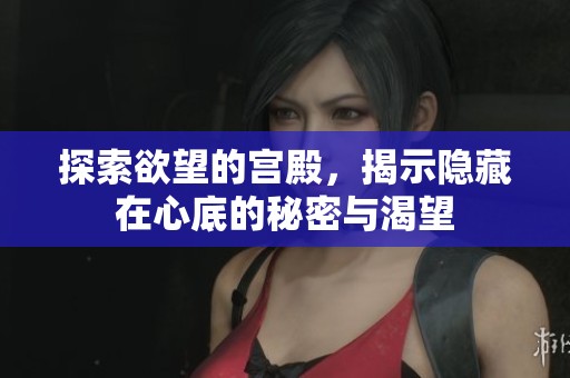 探索欲望的宫殿，揭示隐藏在心底的秘密与渴望