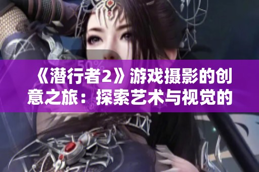 《潜行者2》游戏摄影的创意之旅：探索艺术与视觉的完美结合