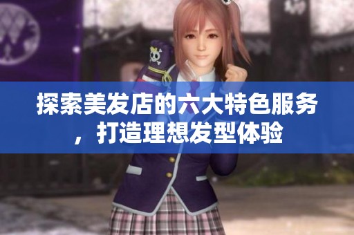 探索美发店的六大特色服务，打造理想发型体验