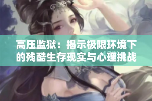 高压监狱：揭示极限环境下的残酷生存现实与心理挑战