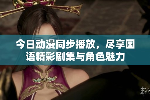 今日动漫同步播放，尽享国语精彩剧集与角色魅力