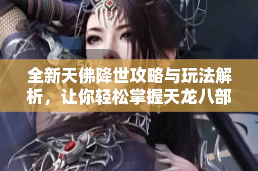 全新天佛降世攻略与玩法解析，让你轻松掌握天龙八部单机版技巧与乐趣