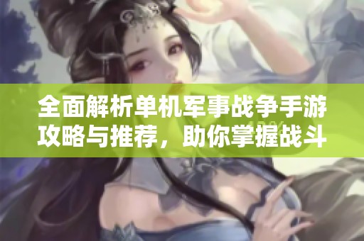 全面解析单机军事战争手游攻略与推荐，助你掌握战斗技巧与最佳游戏选择