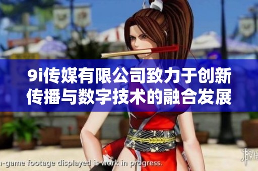 9i传媒有限公司致力于创新传播与数字技术的融合发展