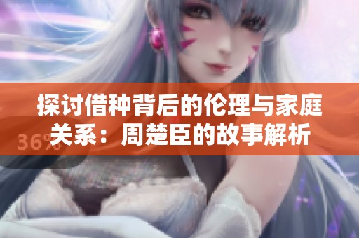 探讨借种背后的伦理与家庭关系：周楚臣的故事解析