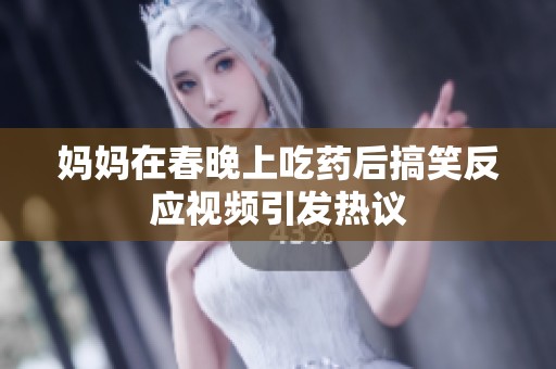妈妈在春晚上吃药后搞笑反应视频引发热议