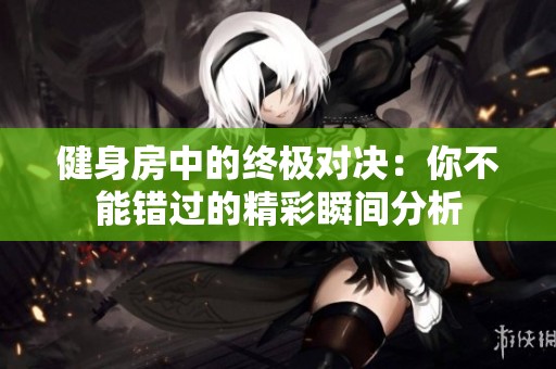 健身房中的终极对决：你不能错过的精彩瞬间分析