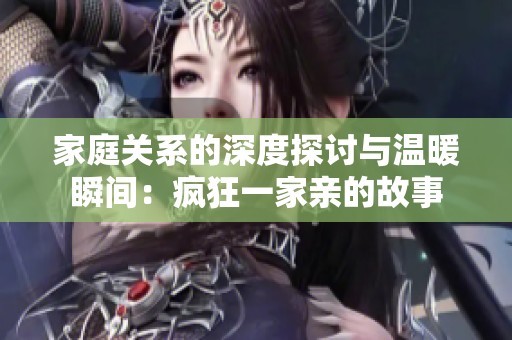 家庭关系的深度探讨与温暖瞬间：疯狂一家亲的故事