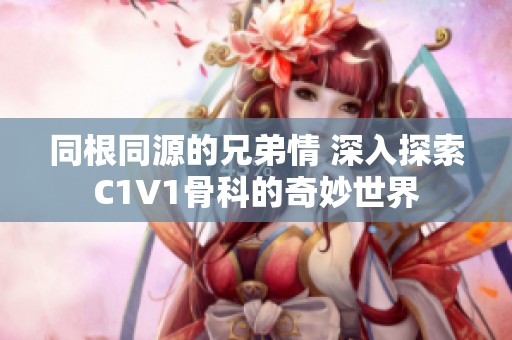 同根同源的兄弟情 深入探索C1V1骨科的奇妙世界
