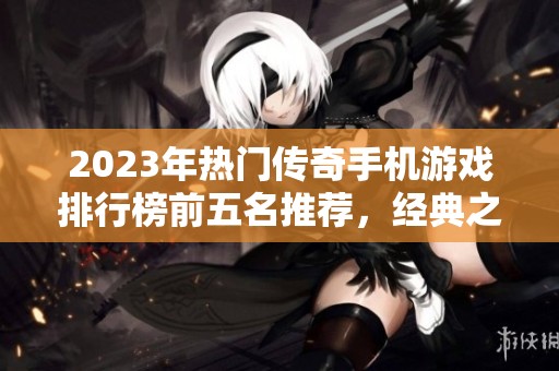 2023年热门传奇手机游戏排行榜前五名推荐，经典之作带你回忆青春岁月