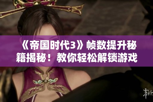 《帝国时代3》帧数提升秘籍揭秘！教你轻松解锁游戏帧数上限技巧