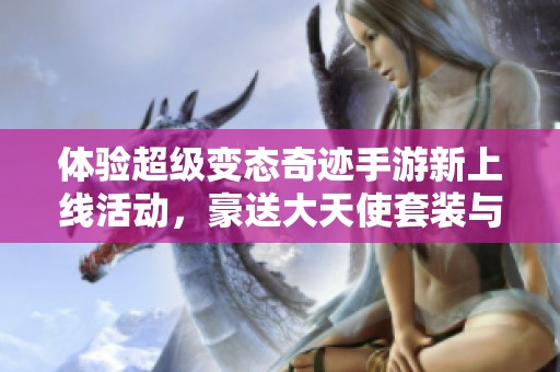 体验超级变态奇迹手游新上线活动，豪送大天使套装与顶级武器，助你逆袭游戏世界