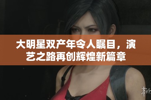 大明星双产年令人瞩目，演艺之路再创辉煌新篇章